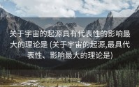 关于宇宙的起源具有代表性的影响最大的理论是 (关于宇宙的起源,最具代表性、影响最大的理论是)