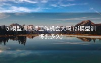 ai模型训练师工作机会大吗 (ai模型训练要多久)