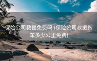 保险公司救援免费吗 (保险公司救援拖车多少公里免费)