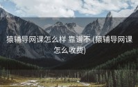 猿辅导网课怎么样 靠谱不 (猿辅导网课怎么收费)