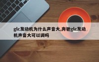 glc发动机为什么声音大,奔驰glc发动机声音大可以调吗