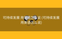 可持续发展 用英语怎么说 (可持续发展用英语怎么说)