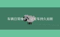 车辆日常维护：让爱车持久如新