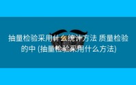 抽量检验采用什么统计方法 质量检验的中 (抽量检验采用什么方法)