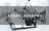 车内氛围灯：点亮驾驶新体验