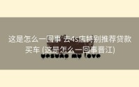 这是怎么一回事 去4s店特别推荐贷款买车 (这是怎么一回事晋江)