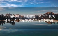 汽车暖风机工作原理是什么 汽车暖风机怎么选 (汽车暖风机工作原理图解)