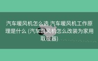 汽车暖风机怎么选 汽车暖风机工作原理是什么 (汽车暖风机怎么改装为家用取暖器)