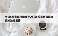 宝马5系发动机油底壳,宝马5系发动机油底壳渗油哪里修