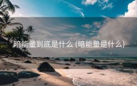 暗能量到底是什么 (暗能量是什么)