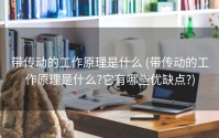 带传动的工作原理是什么 (带传动的工作原理是什么?它有哪些优缺点?)