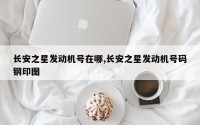 长安之星发动机号在哪,长安之星发动机号码钢印图