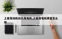 上柴发动机动力发电机,上柴发电机质量怎么样