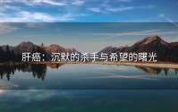 肝癌：沉默的杀手与希望的曙光