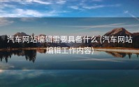 汽车网站编辑需要具备什么 (汽车网站编辑工作内容)