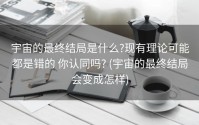 宇宙的最终结局是什么?现有理论可能都是错的 你认同吗? (宇宙的最终结局会变成怎样)