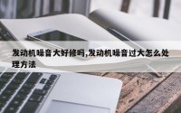 发动机噪音大好修吗,发动机噪音过大怎么处理方法