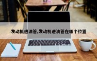 发动机进油管,发动机进油管在哪个位置