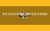 数字化技术有哪些 (数字化技术有哪些环节)