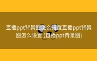 直播ppt背景图怎么设置直播ppt背景图怎么设置 (直播ppt背景图)