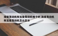 潍柴发动机和玉柴发动机哪个好,潍柴发动机和玉柴发动机怎么区分