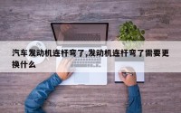 汽车发动机连杆弯了,发动机连杆弯了需要更换什么