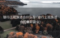 银行上班族适合什么车 (银行上班族适合的兼职副业)