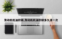 发动机机油积碳,发动机机油积碳多久清一次