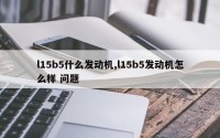 l15b5什么发动机,l15b5发动机怎么样 问题