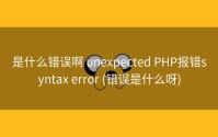 是什么错误啊 unexpected PHP报错syntax error (错误是什么呀)