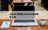 d20dtr发动机,d20tcie发动机怎么样