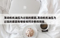 发动机机油压力过低的原因,发动机机油压力过低的原因有哪些如何诊断和排除