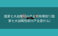 国家七大战略新兴产业都有哪些? (国家七大战略性新兴产业是什么)