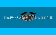 汽车行业人才培养：驶向未来的引擎