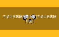 完美世界黑暗牢笼由来 (完美世界黑暗牢笼)