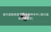 请问道路救援车属于特种车吗 (请问道路救援服务)