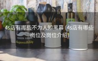 4s店有哪些不为人知黑幕 (4s店有哪些岗位及岗位介绍)