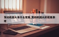 发动机回火有什么现象,发动机回火的现象表现