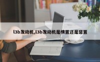 l3b发动机,l3b发动机是横置还是竖置