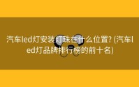 汽车led灯安装灯珠在什么位置? (汽车led灯品牌排行榜的前十名)