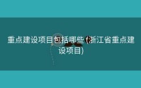 重点建设项目包括哪些 (浙江省重点建设项目)