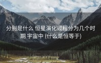 分别是什么 恒星演化过程分为几个时期 宇宙中 (什么是恒等于)