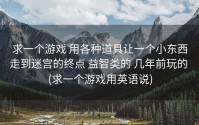 求一个游戏 用各种道具让一个小东西走到迷宫的终点 益智类的 几年前玩的 (求一个游戏用英语说)