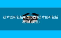 技术创新包括哪些方面 (技术创新包括哪几种类型)