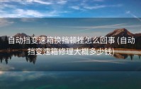 自动挡变速箱换挡顿挫怎么回事 (自动挡变速箱修理大概多少钱)