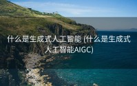 什么是生成式人工智能 (什么是生成式人工智能AIGC)