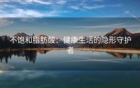 不饱和脂肪酸：健康生活的隐形守护者