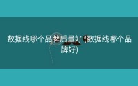 数据线哪个品牌质量好 (数据线哪个品牌好)