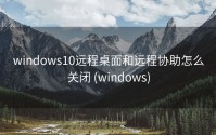 windows10远程桌面和远程协助怎么关闭 (windows)