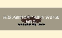 英语托福和雅思哪个级别高 (英语托福和雅思)